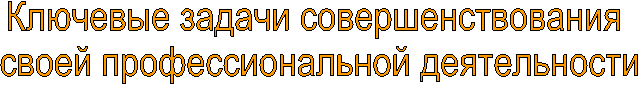 Ключевые задачи совершенствования
своей профессиональной деятельности