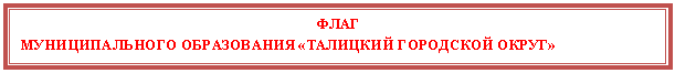 Подпись: ФЛАГ
МУНИЦИПАЛЬНОГО ОБРАЗОВАНИЯ «ТАЛИЦКИЙ ГОРОДСКОЙ ОКРУГ»