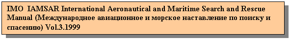 Подпись: IMO IAMSAR International Aeronautical and Maritime Search and Rescue
Manual (Международное авиационное и морское наставление по поиску и
спасению) Vol.3.1999