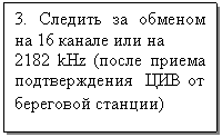 Подпись: 3. Следить за обменом на 16 канале или на
2182 kHz (после приема подтверждения ЦИВ от береговой станции)