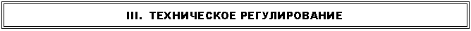 Подпись: III. ТЕХНИЧЕСКОЕ РЕГУЛИРОВАНИЕ