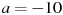 a = - 10