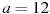 a = 12