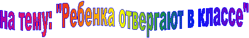 на тему: "Ребенка отвергают в классе"