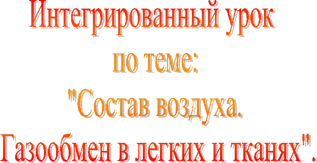 Интегрированный урок
по теме:
"Состав воздуха.
Газообмен в легких и тканях".
