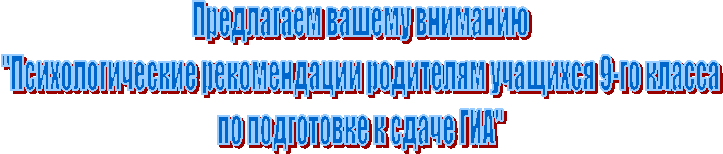 Предлагаем вашему вниманию
"Психологические рекомендации родителям учащихся 9-го класса
по подготовке к сдаче ГИА"