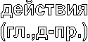 действия
(гл.,д-пр.)