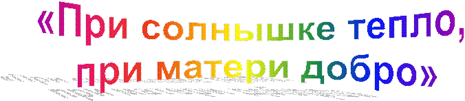 «При солнышке тепло,
при матери добро»
