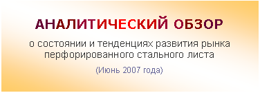 Подпись: АНАЛИТИЧЕСКИЙ ОБЗОР
о состоянии и тенденциях развития рынка
перфорированного стального листа
(Июнь 2007 года)
Нижний Новгород
2007