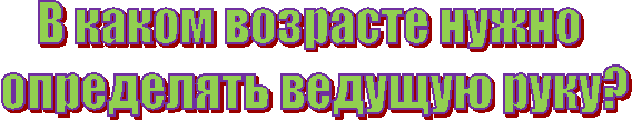 В каком возрасте нужно
определять ведущую руку?