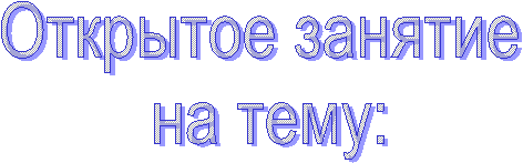 Открытое занятие
на тему: