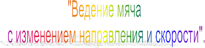 "Ведение мяча
с изменением направления и скорости".