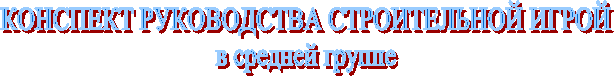 КОНСПЕКТ РУКОВОДСТВА СТРОИТЕЛЬНОЙ ИГРОЙв средней группе