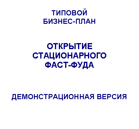Подпись: ТИПОВОЙ
БИЗНЕС-ПЛАН
ОТКРЫТИЕ
СТАЦИОНАРНОГО
ФАСТ-ФУДА
ДЕМОНСТРАЦИОННАЯ ВЕРСИЯ
