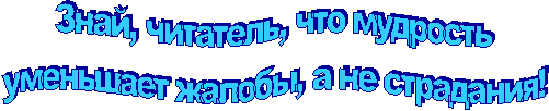 Знай, читатель, что мудрость
уменьшает жалобы, а не страдания!