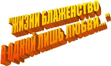 "ЖИЗНИ БЛАЖЕНСТВО
В ОДНОЙ ЛИШЬ ЛЮБВИ..."
