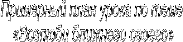 Примерный план урока по теме
«Возлюби ближнего своего»