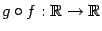 $ g\circ f:\mathbb{R}\to\mathbb{R}$