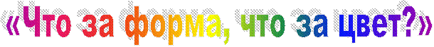 «Что за форма, что за цвет?»