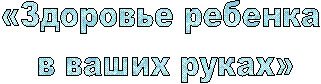«Здоровье ребенка
в ваших руках»