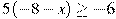 5(-8-x)\geq-6