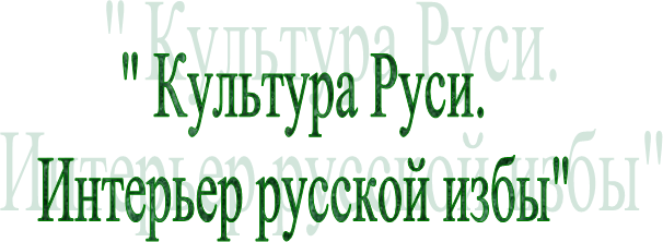 " Культура Руси.
Интерьер русской избы"