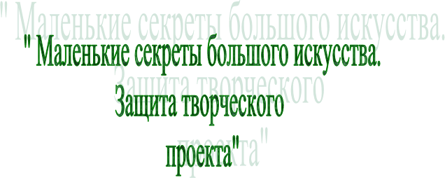 " Маленькие секреты большого искусства.
Защита творческого
проекта"