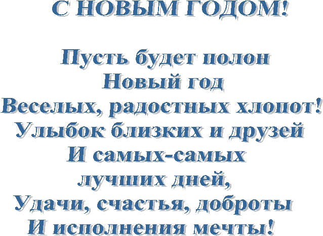 С НОВЫМ ГОДОМ!
Пусть будет полон
Новый год
Веселых, радостных хлопот!
Улыбок близких и друзей
И самых-самых
лучших дней,
Удачи, счастья, доброты
И исполнения мечты!