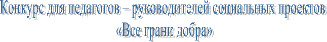 Конкурс для педагогов – руководителей социальных проектов
«Все грани добра»