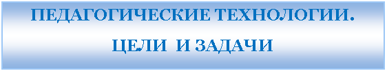Подпись: ПЕДАГОГИЧЕСКИЕ ТЕХНОЛОГИИ.
ЦЕЛИ И ЗАДАЧИ