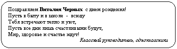 Скругленный прямоугольник: с днем рождения!
Пусть в быту и в школе - всюду
Тебя встречают тепло и уют,
Пусть все дни лишь счастливыми будут,
Мир, здоровье и счастье ждут!
Классный руководитель, одноклассники