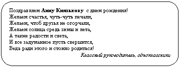 Скругленный прямоугольник: Поздравляем Анну Князькову с днем рождения!
Желаем счастья, чуть-чуть печали,
Желаем, чтоб друзья не огорчали,
Желаем солнца средь зимы и лета,
А также радости и света,
И все задуманное пусть свершится,
Ведь ради этого и стоило родиться!
Классный руководитель, одноклассники