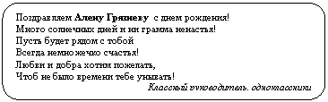 Скругленный прямоугольник: Поздравляем Алену Грязневу с днем рождения!
Много солнечных дней и ни грамма ненастья!
Пусть будет рядом с тобой
Всегда немножечко счастья!
Любви и добра хотим пожелать,
Чтоб не было времени тебе унывать!
Классный руководитель, одноклассники