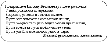 Скругленный прямоугольник: Поздравляем Полину Бесленееву с днем рождения!
С днём рожденья поздравляем!
Здоровья, успехов и счастья желаем,
Пусть мир улыбается солнышком ясным,
Пусть каждый твой день будет самым прекрасным,
Пусть всегда на пути твоём счастье стоит,
Пусть улыбка твоя людям радость дарит!
Классный руководитель, одноклассники