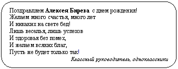Скругленный прямоугольник: с днем рождения!
Желаем много счастья, много лет
И никаких на свете бед!
Лишь веселья, лишь успехов
И здоровья без помех,
И желаем всяких благ,
Пусть же будет только так!
Классный руководитель, одноклассники
Классный руководитель, одноклассники