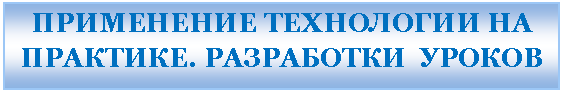 Подпись: ПРИМЕНЕНИЕ ТЕХНОЛОГИИ НА ПРАКТИКЕ. РАЗРАБОТКИ УРОКОВ