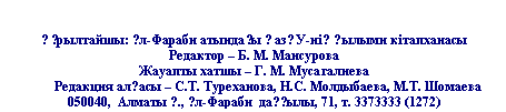 Подпись: ??рылтайшы: ?л-Фараби атында?ы ?аз?У-ні? ?ылыми кітапханасы
Редактор –
Жауапты хатшы –
Редакция ал?асы – С.Т. Туреханова, Н.С. Молдыбаева, М.Т. Шомаева
Алматы ?., ?л-Фараби да??ылы, 71, т. 3373