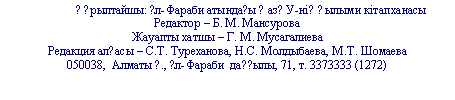 Подпись: ??рылтайшы: ?л-Фараби атында?ы ?аз?У-ні? ?ылыми кітапханасы
Редактор –
Жауапты хатшы –
Редакция ал?асы – С.Т. Туреханова, Н.С. Молдыбаева, М.Т. Шомаева
Алматы ?., ?л-Фараби да??ылы, 71, т. 3373
Алматы ?., ?л-Фараби да??ылы, 71, т.