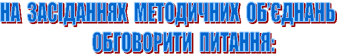 НА ЗАСІДАННЯХ МЕТОДИЧНИХ ОБ’ЄДНАНЬ
ОБГОВОРИТИ ПИТАННЯ: