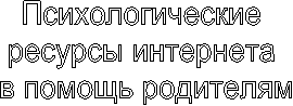 Психологические
ресурсы интернета
в помощь родителям
