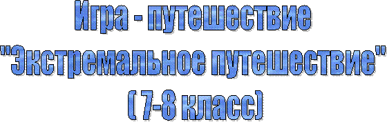 Игра - путешествие
"Экстремальное путешествие"
( 7-8 класс)