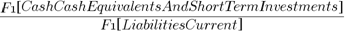 {{F1 brl CashCashEquivalentsAndShortTermInvestments brr }/{F1 brl LiabilitiesCurrent brr }}
