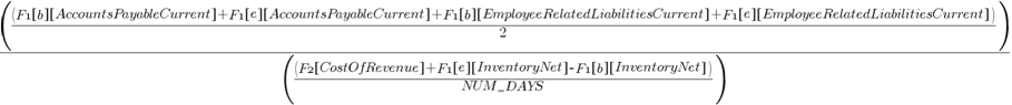 {({({F1 brl b brr brl AccountsPayableCurrent brr }+{F1 brl e brr brl AccountsPayableCurrent brr }+{F1 brl b brr brl EmployeeRelatedLiabilitiesCurrent brr }+{F1 brl e brr brl EmployeeRelatedLiabilitiesCurrent brr })/2})/({({F2 brl CostOfRevenue brr }+ {F1 brl e brr brl InventoryNet brr } - {F1 brl b brr brl InventoryNet brr })/{NUM_{un}DAYS}})}