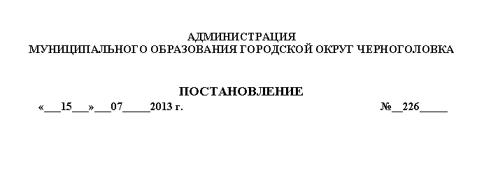 Подпись: АДМИНИСТРАЦИЯ
МУНИЦИПАЛЬНОГО ОБРАЗОВАНИЯ ГОРОДСКОЙ ОКРУГ ЧЕРНОГОЛОВКА
ПОСТАНОВЛЕНИЕ
«___15___»___07_____2013 г. №__226_____