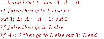 \begin{align*}
&\perp begin \; label \; L; \; new \; A; \; A \leftarrow 0;\\
&if \; false \; then \; goto \; L \; else \;L;\\
&out \;1; \;L; \;A \leftarrow A + 1; \; out \; 2;\\
&if \; false \; then \; go \; to \; L \; else\\
&if \; A < 2\; then\; go \;to \;L \;else \;out\; 3; \;L \;end \perp
\end{align*}
