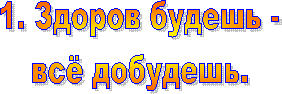 1. Здоров будешь -
всё добудешь.