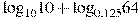 {{\log }_{10}}10+{{\log }_{0,125}}64