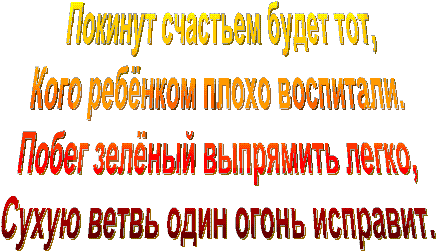Покинут счастьем будет тот,
Кого ребёнком плохо воспитали.
Побег зелёный выпрямить легко,
Сухую ветвь один огонь исправит.