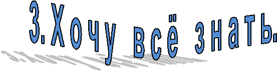 3. Х о ч у в с ё з н а т ь.