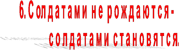 6. С ол д а т а м и н е р о ж д а ю т с я -
с о л д а т а м и с т а н о в я т с я.